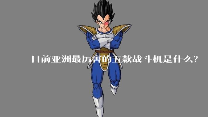 目前亚洲最厉害的五款战斗机是什么？