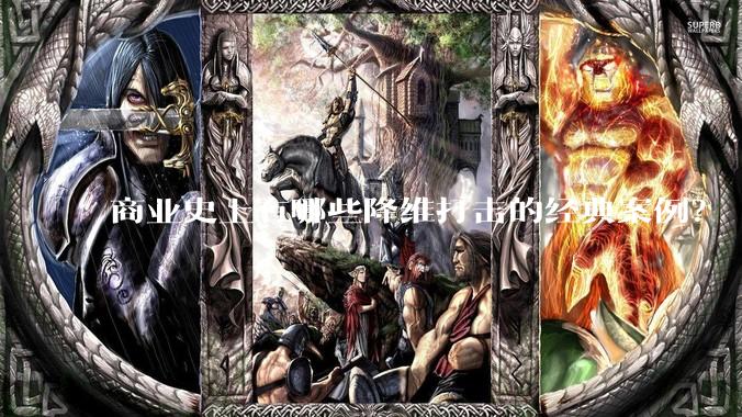商业史上有哪些降维打击的经典案例？