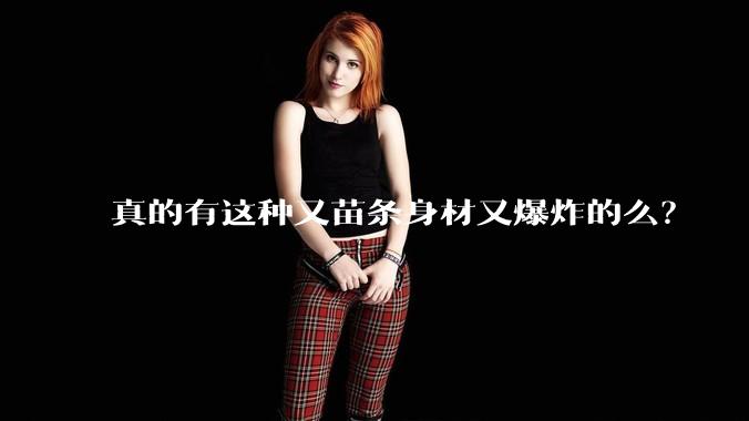 真的有这种又苗条身材又爆炸的么？