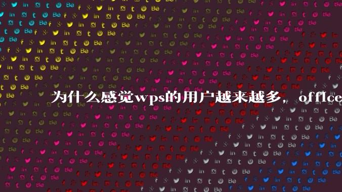 为什么感觉wps的用户越来越多，office没人用了?